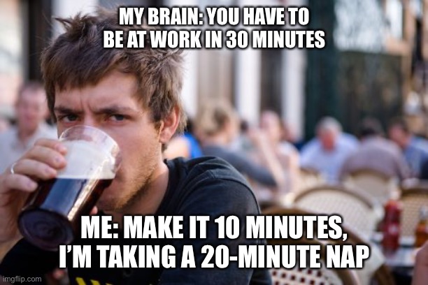 Lazy College Senior | MY BRAIN: YOU HAVE TO BE AT WORK IN 30 MINUTES; ME: MAKE IT 10 MINUTES, I’M TAKING A 20-MINUTE NAP | image tagged in memes,lazy college senior | made w/ Imgflip meme maker