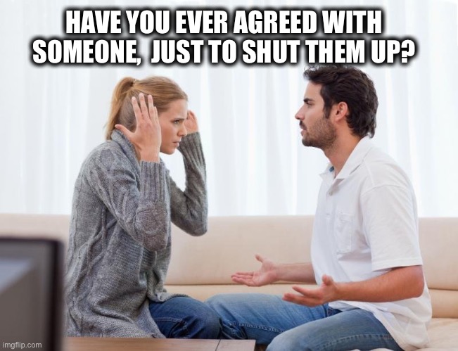 argue,memes | HAVE YOU EVER AGREED WITH SOMEONE,  JUST TO SHUT THEM UP? | image tagged in arguing,couple,married,quiet,argue,yelling | made w/ Imgflip meme maker