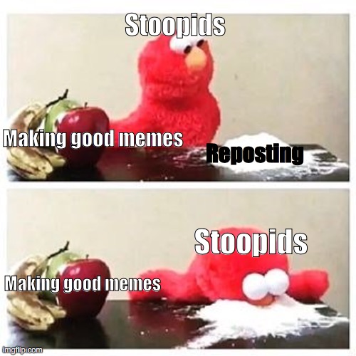 don't be a stoopids | Stoopids; Making good memes; Reposting; Stoopids; Making good memes | image tagged in elmo cocaine | made w/ Imgflip meme maker