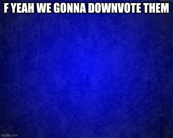 blue background | F YEAH WE GONNA DOWNVOTE THEM | image tagged in blue background | made w/ Imgflip meme maker