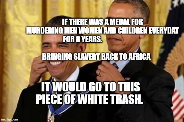 Obama awards self | IF THERE WAS A MEDAL FOR MURDERING MEN WOMEN AND CHILDREN EVERYDAY FOR 8 YEARS.                             
                              BRINGING SLAVERY BACK TO AFRICA; IT WOULD GO TO THIS PIECE OF WHITE TRASH. | image tagged in obama awards self | made w/ Imgflip meme maker