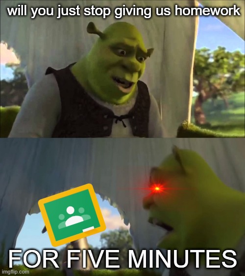 relatable | will you just stop giving us homework; FOR FIVE MINUTES | image tagged in shrek five minutes | made w/ Imgflip meme maker