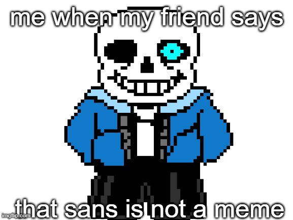 me when my friend says; that sans is not a meme | image tagged in sans | made w/ Imgflip meme maker