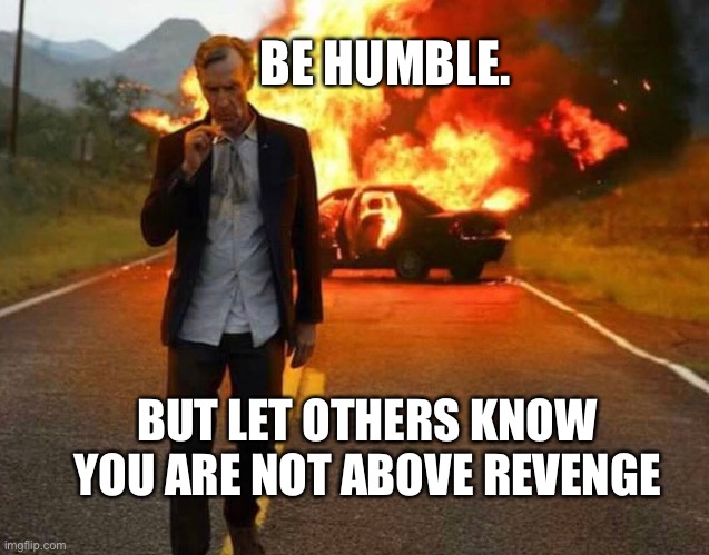 BILL NYE BADASS |  BE HUMBLE. BUT LET OTHERS KNOW YOU ARE NOT ABOVE REVENGE | image tagged in humble,fire,explosion,revenge,bad ass,meme | made w/ Imgflip meme maker
