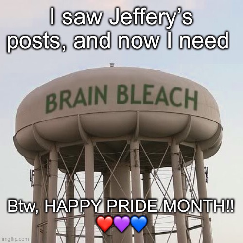 I’m sorry, but Jeffery really needs to stop. | I saw Jeffery’s posts, and now I need; Btw, HAPPY PRIDE MONTH!!
❤️💜💙 | image tagged in brain bleach tower | made w/ Imgflip meme maker