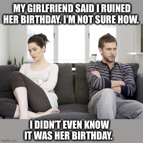 couple arguing | MY GIRLFRIEND SAID I RUINED HER BIRTHDAY. I’M NOT SURE HOW. I DIDN’T EVEN KNOW IT WAS HER BIRTHDAY. | image tagged in couple arguing,man,woman,birthday,disappointment,meme | made w/ Imgflip meme maker