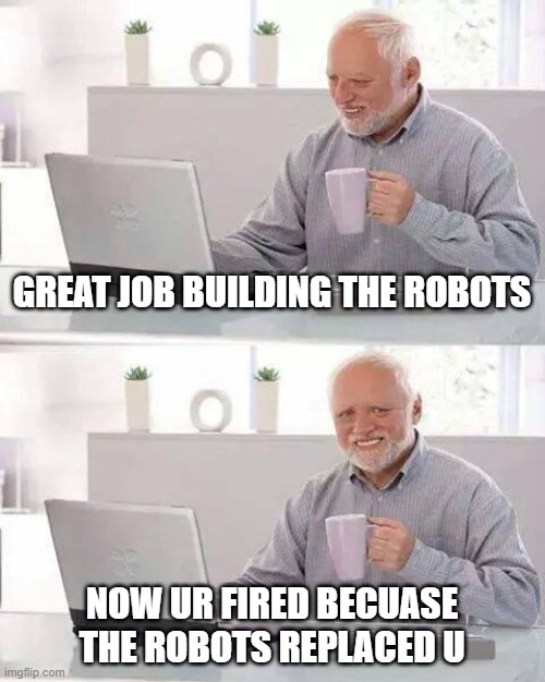 Hide the Pain Harold | GREAT JOB BUILDING THE ROBOTS; NOW UR FIRED BECUASE THE ROBOTS REPLACED U | image tagged in memes,hide the pain harold | made w/ Imgflip meme maker