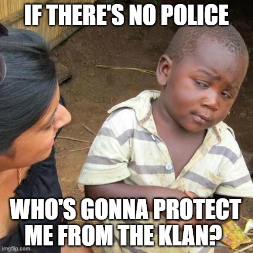 Third World Skeptical Kid | IF THERE'S NO POLICE; WHO'S GONNA PROTECT ME FROM THE KLAN? | image tagged in memes,third world skeptical kid | made w/ Imgflip meme maker