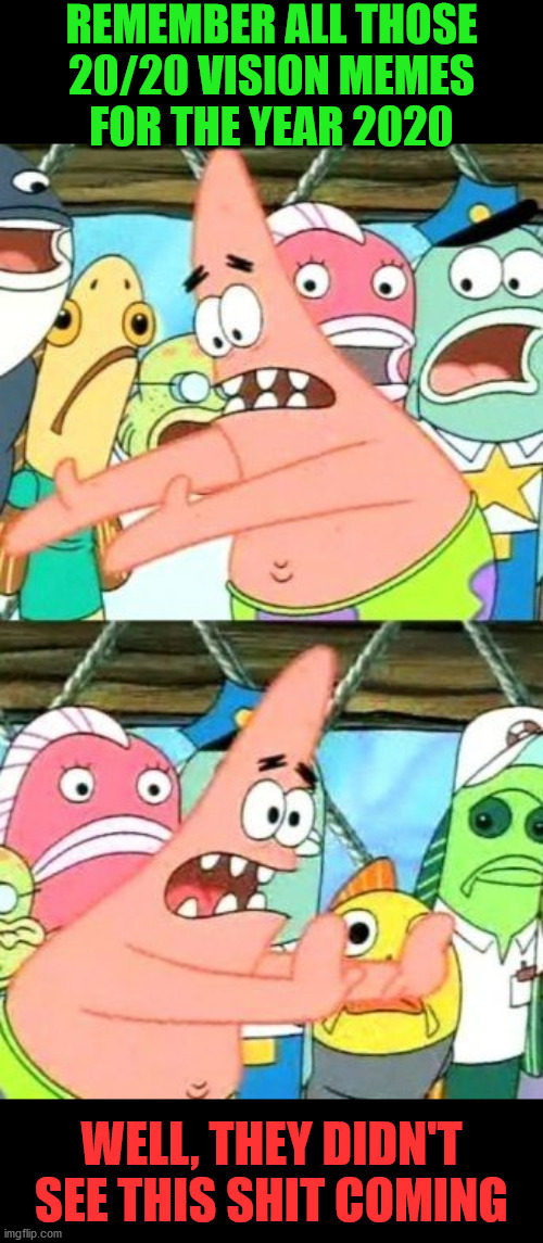 Put 2020 Somewhere Else Patrick | REMEMBER ALL THOSE
20/20 VISION MEMES
FOR THE YEAR 2020; WELL, THEY DIDN'T SEE THIS SHIT COMING | image tagged in memes,put it somewhere else patrick,2020,what year is it,first world problems,aint nobody got time for that | made w/ Imgflip meme maker