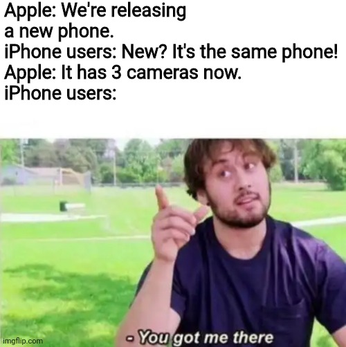 --Ah, You got me there. | Apple: We're releasing a new phone.
iPhone users: New? It's the same phone!
Apple: It has 3 cameras now.
iPhone users: | image tagged in --ah you got me there,apple,iphone,camera | made w/ Imgflip meme maker