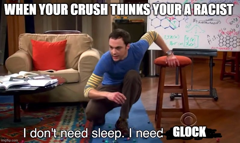 I don't need sleep I need answers | WHEN YOUR CRUSH THINKS YOUR A RACIST; GLOCK | image tagged in i don't need sleep i need answers | made w/ Imgflip meme maker