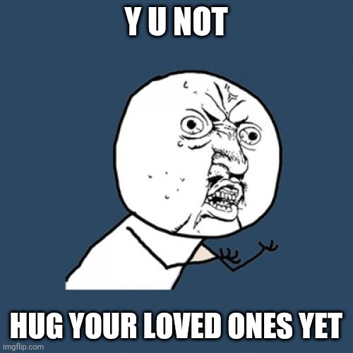 Y u not hug yet | Y U NOT; HUG YOUR LOVED ONES YET | image tagged in memes,y u no | made w/ Imgflip meme maker