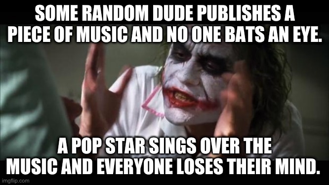 Music | SOME RANDOM DUDE PUBLISHES A PIECE OF MUSIC AND NO ONE BATS AN EYE. A POP STAR SINGS OVER THE MUSIC AND EVERYONE LOSES THEIR MIND. | image tagged in memes,and everybody loses their minds | made w/ Imgflip meme maker
