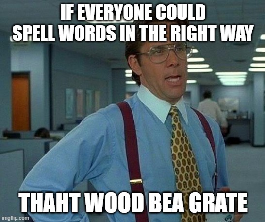 Typo | IF EVERYONE COULD SPELL WORDS IN THE RIGHT WAY; THAHT WOOD BEA GRATE | image tagged in memes,that would be great | made w/ Imgflip meme maker