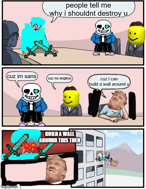 Boardroom Meeting Suggestion Meme |  people tell me why i shouldnt destroy u; cuz im sans; cuz no engless; cuz i can build a wall around u; BUILD A WALL AROUND THIS THEN | image tagged in memes,boardroom meeting suggestion | made w/ Imgflip meme maker