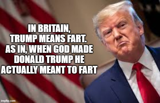 President Fart | IN BRITAIN, TRUMP MEANS FART. 
AS IN, WHEN GOD MADE DONALD TRUMP HE ACTUALLY MEANT TO FART | image tagged in president fart,donald trump | made w/ Imgflip meme maker