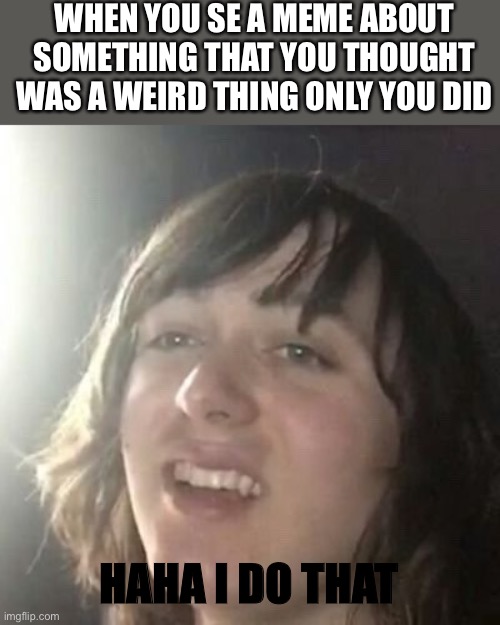Ha ha I do that | WHEN YOU SE A MEME ABOUT SOMETHING THAT YOU THOUGHT WAS A WEIRD THING ONLY YOU DID; HAHA I DO THAT | image tagged in ha ha i do that | made w/ Imgflip meme maker