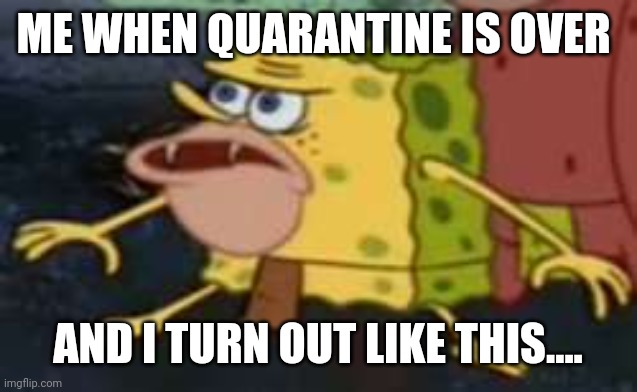 Spongegar Meme | ME WHEN QUARANTINE IS OVER; AND I TURN OUT LIKE THIS.... | image tagged in memes,spongegar | made w/ Imgflip meme maker