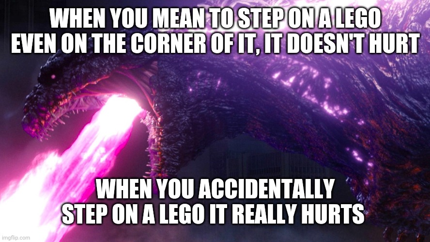 shin godzilla | WHEN YOU MEAN TO STEP ON A LEGO EVEN ON THE CORNER OF IT, IT DOESN'T HURT; WHEN YOU ACCIDENTALLY STEP ON A LEGO IT REALLY HURTS | image tagged in shin godzilla | made w/ Imgflip meme maker