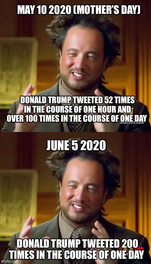 MAY 10 2020 (MOTHER’S DAY); DONALD TRUMP TWEETED 52 TIMES IN THE COURSE OF ONE HOUR AND OVER 100 TIMES IN THE COURSE OF ONE DAY; JUNE 5 2020; DONALD TRUMP TWEETED 200 TIMES IN THE COURSE OF ONE DAY | image tagged in memes,ancient aliens | made w/ Imgflip meme maker