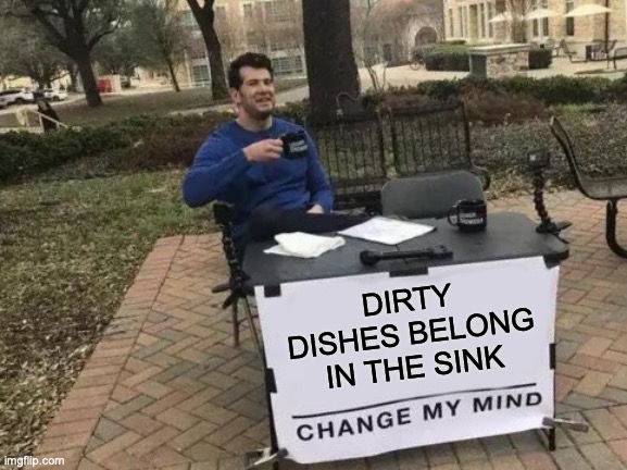 Dirty Dishes | DIRTY DISHES BELONG IN THE SINK | image tagged in memes,change my mind | made w/ Imgflip meme maker