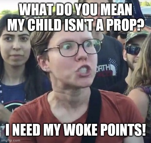 Triggered feminist | WHAT DO YOU MEAN MY CHILD ISN'T A PROP? I NEED MY WOKE POINTS! | image tagged in triggered feminist | made w/ Imgflip meme maker