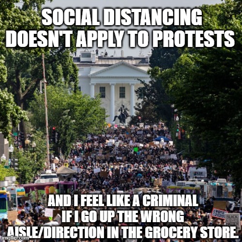 Corona Virus Over? | SOCIAL DISTANCING DOESN'T APPLY TO PROTESTS; AND I FEEL LIKE A CRIMINAL IF I GO UP THE WRONG AISLE/DIRECTION IN THE GROCERY STORE. | image tagged in corona virus,protest,social distance | made w/ Imgflip meme maker