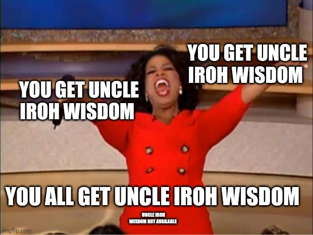 Iroh wisdom | YOU GET UNCLE IROH WISDOM; YOU GET UNCLE IROH WISDOM; YOU ALL GET UNCLE IROH WISDOM; UNCLE IROH WISDOM NOT AVAILABLE | image tagged in memes,oprah you get a,the legend of korra,avatar the last airbender | made w/ Imgflip meme maker