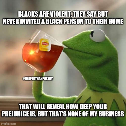 #BlacksAreViolent #youKnow | BLACKS ARE VIOLENT, THEY SAY BUT NEVER INVITED A BLACK PERSON TO THEIR HOME; #DEEPERTHANPOETRY; THAT WILL REVEAL HOW DEEP YOUR PREJUDICE IS, BUT THAT'S NONE OF MY BUSINESS | image tagged in all lives matter,black lives matter,blm,protest,riots,police brutality | made w/ Imgflip meme maker