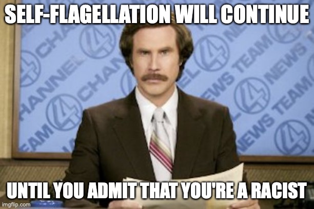 Ron Burgundy | SELF-FLAGELLATION WILL CONTINUE; UNTIL YOU ADMIT THAT YOU'RE A RACIST | image tagged in memes,ron burgundy,protest | made w/ Imgflip meme maker