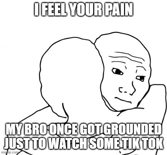 I Know That Feel Bro Meme | I FEEL YOUR PAIN MY BRO ONCE GOT GROUNDED JUST TO WATCH SOME TIK TOK | image tagged in memes,i know that feel bro | made w/ Imgflip meme maker