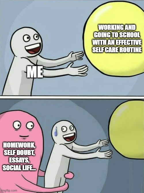 School/work/life balance | WORKING AND GOING TO SCHOOL WITH AN EFFECTIVE SELF CARE ROUTINE; ME; HOMEWORK, SELF DOUBT, ESSAYS, SOCIAL LIFE... | image tagged in memes,running away balloon | made w/ Imgflip meme maker