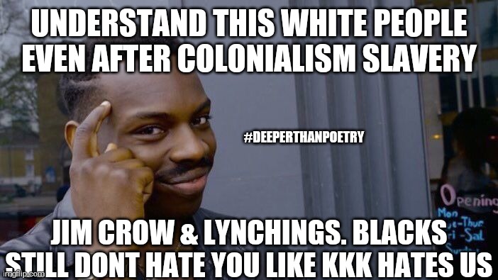 #whitePeople #kkk #hate | UNDERSTAND THIS WHITE PEOPLE EVEN AFTER COLONIALISM SLAVERY; #DEEPERTHANPOETRY; JIM CROW & LYNCHINGS. BLACKS STILL DONT HATE YOU LIKE KKK HATES US | image tagged in white people,kkk,hate,blm,black lives matter,protest | made w/ Imgflip meme maker