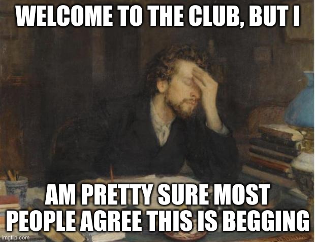 writer | WELCOME TO THE CLUB, BUT I AM PRETTY SURE MOST PEOPLE AGREE THIS IS BEGGING | image tagged in writer | made w/ Imgflip meme maker