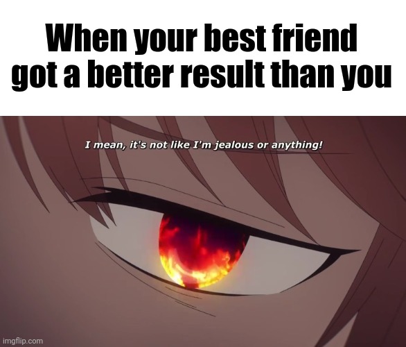 It's not like jealous or anything! | When your best friend got a better result than you | image tagged in memes,anime,animeme,animememe,meme | made w/ Imgflip meme maker