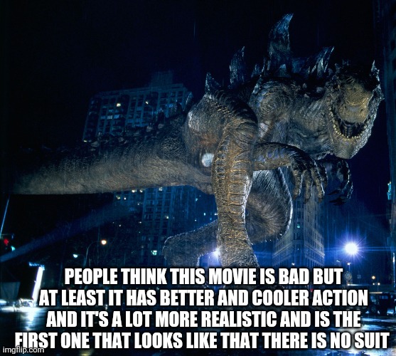 Zilla 1998 | PEOPLE THINK THIS MOVIE IS BAD BUT AT LEAST IT HAS BETTER AND COOLER ACTION AND IT'S A LOT MORE REALISTIC AND IS THE FIRST ONE THAT LOOKS LIKE THAT THERE IS NO SUIT | image tagged in zilla 1998 | made w/ Imgflip meme maker