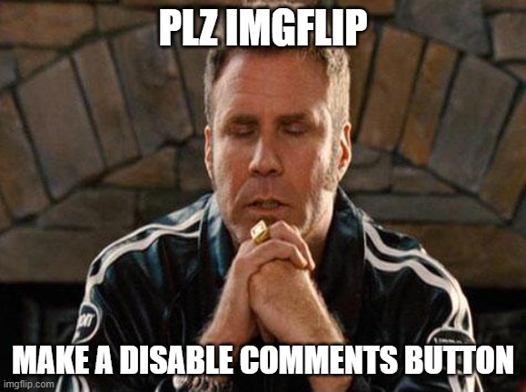 Ricky Bobby Praying | PLZ IMGFLIP; MAKE A DISABLE COMMENTS BUTTON | image tagged in ricky bobby praying | made w/ Imgflip meme maker