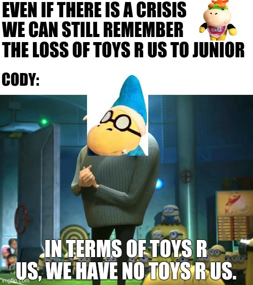 In terms of money, we have no money | EVEN IF THERE IS A CRISIS WE CAN STILL REMEMBER THE LOSS OF TOYS R US TO JUNIOR; CODY:; IN TERMS OF TOYS R US, WE HAVE NO TOYS R US. | image tagged in in terms of money we have no money | made w/ Imgflip meme maker