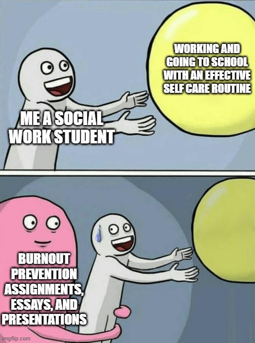 what it memes to be a social work student | WORKING AND GOING TO SCHOOL WITH AN EFFECTIVE SELF CARE ROUTINE; ME A SOCIAL WORK STUDENT; BURNOUT PREVENTION ASSIGNMENTS, ESSAYS, AND PRESENTATIONS | image tagged in memes,running away balloon | made w/ Imgflip meme maker