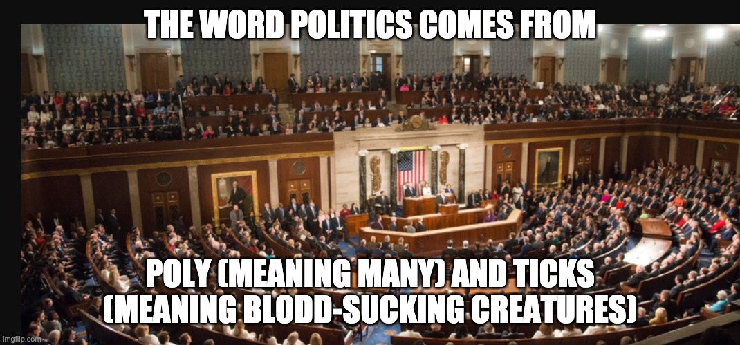 Congress |  THE WORD POLITICS COMES FROM; POLY (MEANING MANY) AND TICKS (MEANING BLODD-SUCKING CREATURES) | image tagged in congress,politics lol,american politics | made w/ Imgflip meme maker