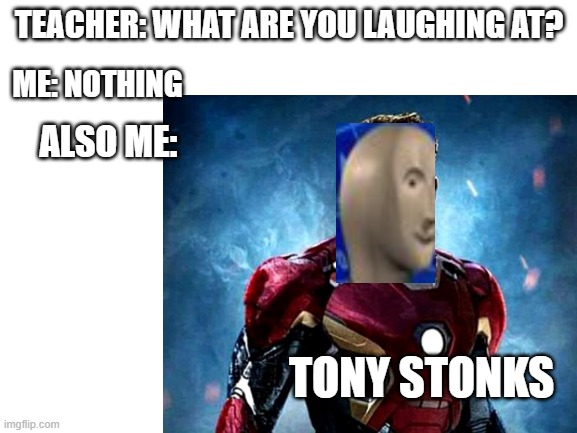 Tony Stonks | TEACHER: WHAT ARE YOU LAUGHING AT? ME: NOTHING; ALSO ME:; TONY STONKS | image tagged in stonks,iron man | made w/ Imgflip meme maker