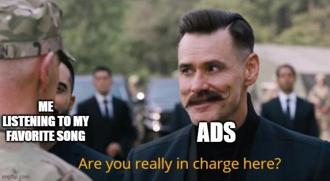 Are you really in charge here? | ME LISTENING TO MY FAVORITE SONG; ADS | image tagged in are you really in charge here | made w/ Imgflip meme maker