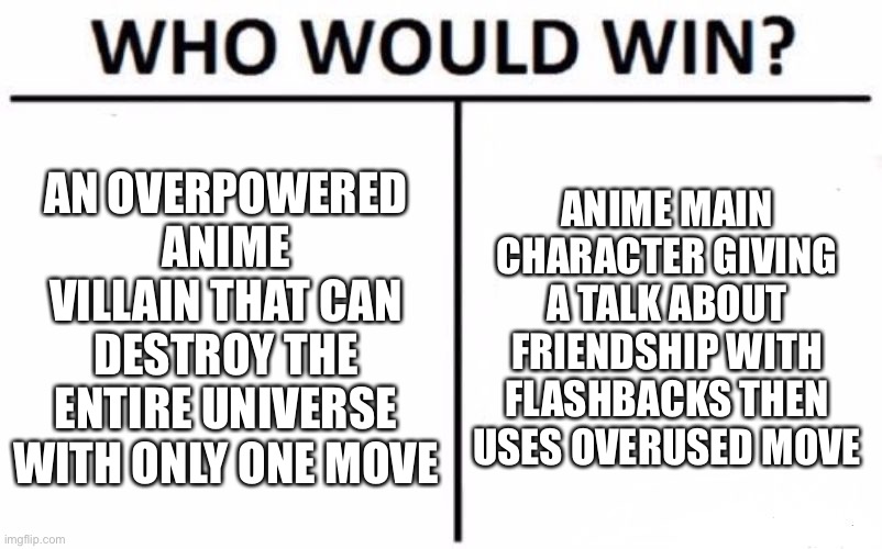 Who Would Win? Meme | AN OVERPOWERED ANIME VILLAIN THAT CAN DESTROY THE ENTIRE UNIVERSE WITH ONLY ONE MOVE; ANIME MAIN CHARACTER GIVING A TALK ABOUT FRIENDSHIP WITH FLASHBACKS THEN USES OVERUSED MOVE | image tagged in memes,who would win | made w/ Imgflip meme maker