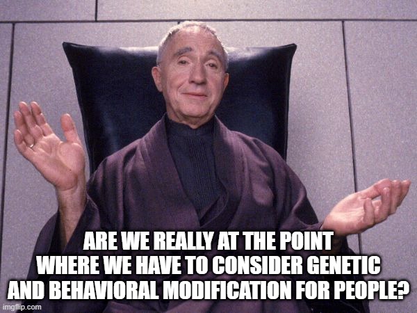 Is It the Answer? | ARE WE REALLY AT THE POINT WHERE WE HAVE TO CONSIDER GENETIC AND BEHAVIORAL MODIFICATION FOR PEOPLE? | image tagged in raymond cocteau  demolition man | made w/ Imgflip meme maker