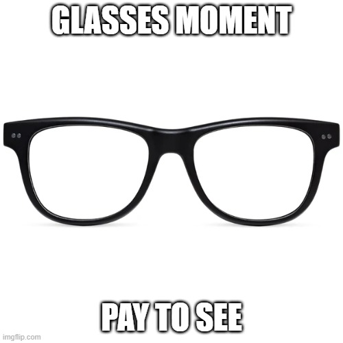 Glasses Moment | GLASSES MOMENT; PAY TO SEE | image tagged in glasses | made w/ Imgflip meme maker