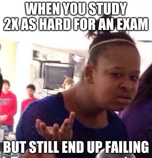 Black Girl Wat Meme | WHEN YOU STUDY 2X AS HARD FOR AN EXAM; BUT STILL END UP FAILING | image tagged in memes,black girl wat | made w/ Imgflip meme maker