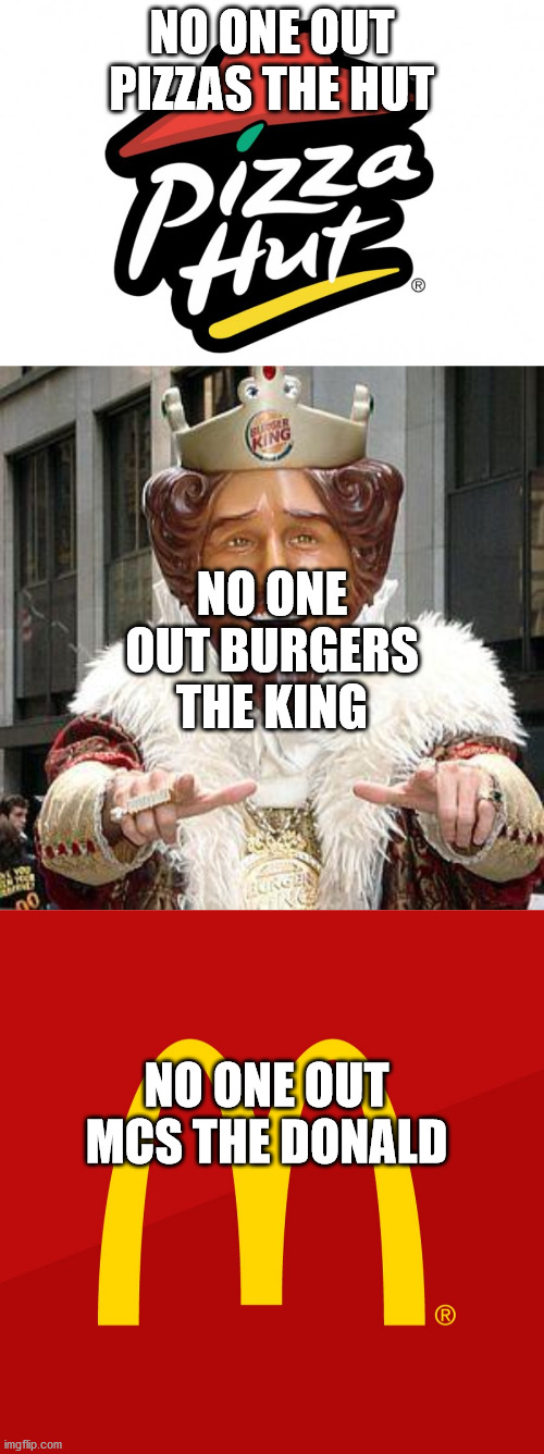 NO ONE OUT PIZZAS THE HUT; NO ONE OUT BURGERS THE KING; NO ONE OUT MCS THE DONALD | image tagged in burger king,mcdonald's,pizza hut | made w/ Imgflip meme maker