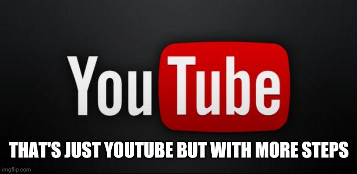 youtube | THAT'S JUST YOUTUBE BUT WITH MORE STEPS | image tagged in youtube | made w/ Imgflip meme maker