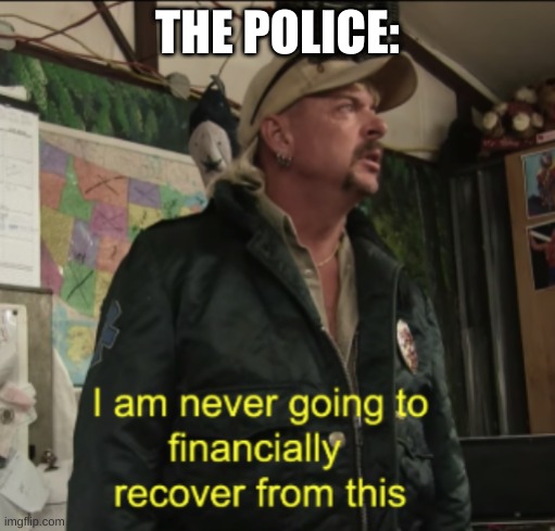 the police | THE POLICE: | image tagged in joe exotic financially recover | made w/ Imgflip meme maker