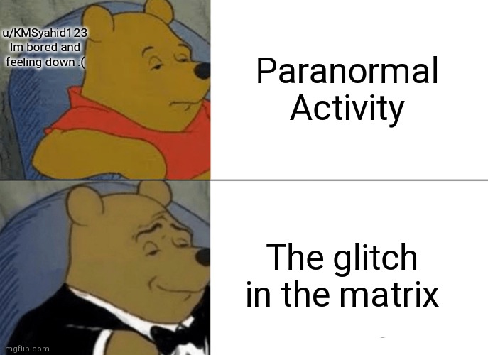 Tuxedo Winnie The Pooh | Paranormal Activity; u/KMSyahid123
Im bored and feeling down :(; The glitch in the matrix | image tagged in memes,tuxedo winnie the pooh | made w/ Imgflip meme maker